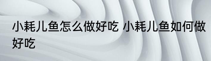 小耗儿鱼怎么做好吃 小耗儿鱼如何做好吃