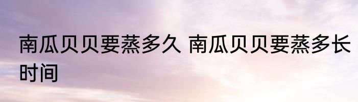 南瓜贝贝要蒸多久 南瓜贝贝要蒸多长时间