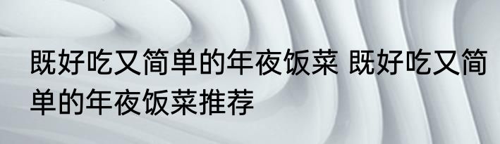 既好吃又简单的年夜饭菜 既好吃又简单的年夜饭菜推荐