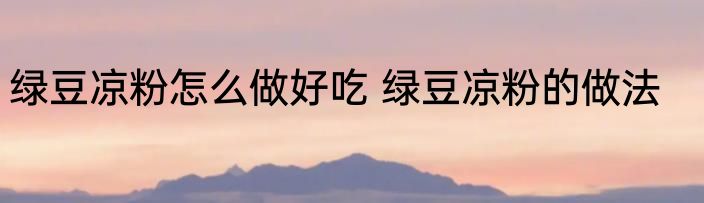 绿豆凉粉怎么做好吃 绿豆凉粉的做法