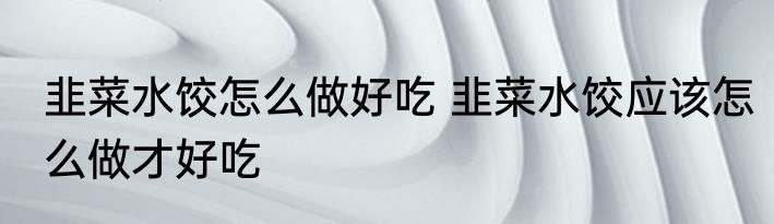 韭菜水饺怎么做好吃 韭菜水饺应该怎么做才好吃