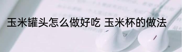 玉米罐头怎么做好吃 玉米杯的做法