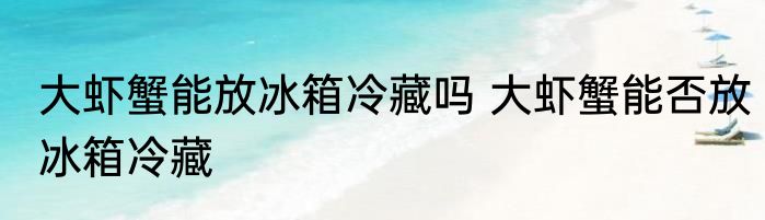 大虾蟹能放冰箱冷藏吗 大虾蟹能否放冰箱冷藏