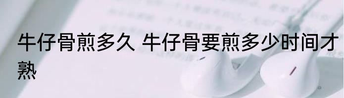 牛仔骨煎多久 牛仔骨要煎多少时间才熟