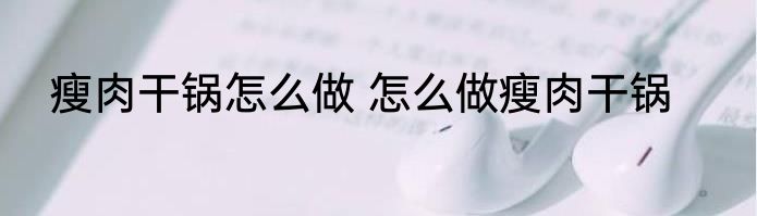 瘦肉干锅怎么做 怎么做瘦肉干锅