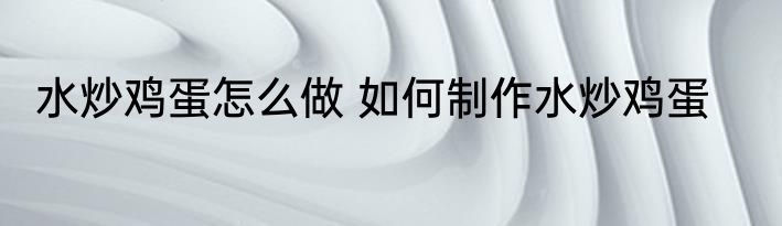 水炒鸡蛋怎么做 如何制作水炒鸡蛋