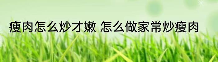 瘦肉怎么炒才嫩 怎么做家常炒瘦肉