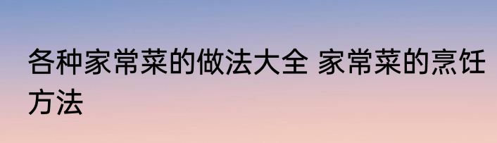 各种家常菜的做法大全 家常菜的烹饪方法