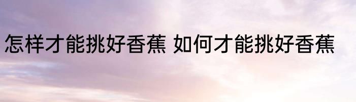 怎样才能挑好香蕉 如何才能挑好香蕉