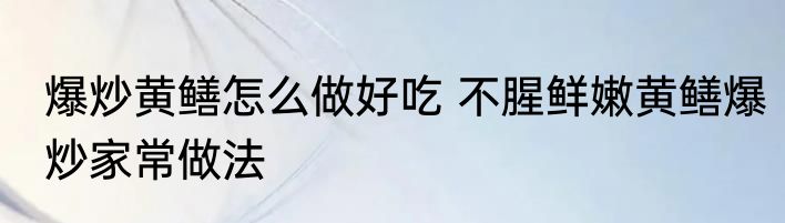 爆炒黄鳝怎么做好吃 不腥鲜嫩黄鳝爆炒家常做法