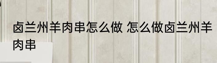 卤兰州羊肉串怎么做 怎么做卤兰州羊肉串