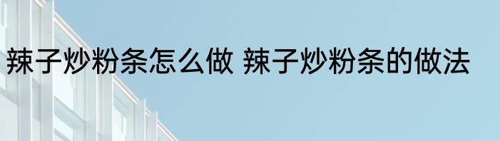 辣子炒粉条怎么做 辣子炒粉条的做法