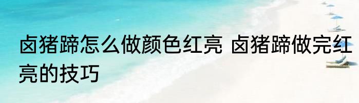 卤猪蹄怎么做颜色红亮 卤猪蹄做完红亮的技巧