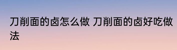 刀削面的卤怎么做 刀削面的卤好吃做法