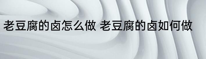 老豆腐的卤怎么做 老豆腐的卤如何做