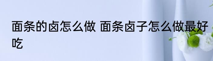 面条的卤怎么做 面条卤子怎么做最好吃