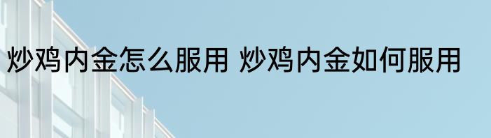 炒鸡内金怎么服用 炒鸡内金如何服用