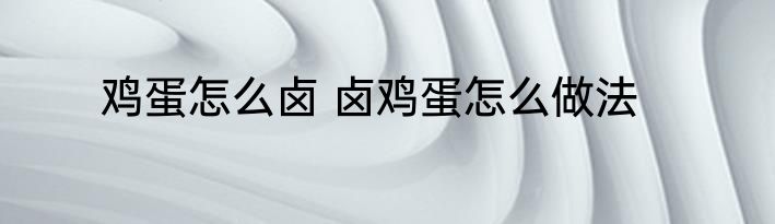 鸡蛋怎么卤 卤鸡蛋怎么做法