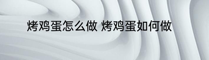 烤鸡蛋怎么做 烤鸡蛋如何做