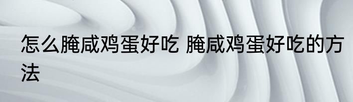 怎么腌咸鸡蛋好吃 腌咸鸡蛋好吃的方法