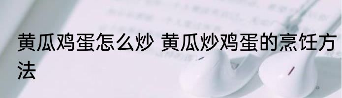 黄瓜鸡蛋怎么炒 黄瓜炒鸡蛋的烹饪方法