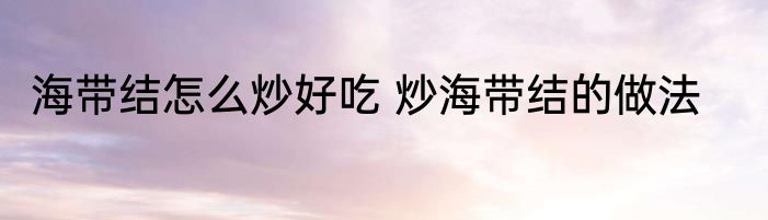 海带结怎么炒好吃 炒海带结的做法