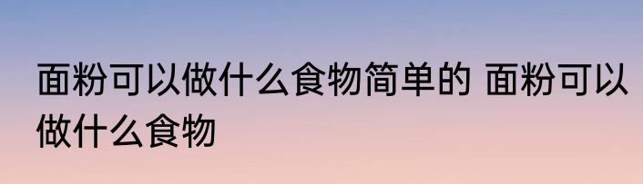 面粉可以做什么食物简单的 面粉可以做什么食物