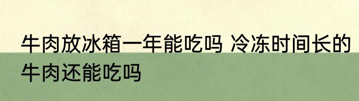 牛肉放冰箱一年能吃吗 冷冻时间长的牛肉还能吃吗