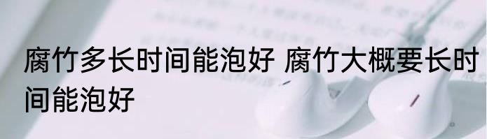 腐竹多长时间能泡好 腐竹大概要长时间能泡好