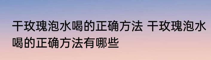 干玫瑰泡水喝的正确方法 干玫瑰泡水喝的正确方法有哪些