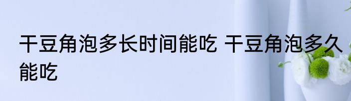 干豆角泡多长时间能吃 干豆角泡多久能吃