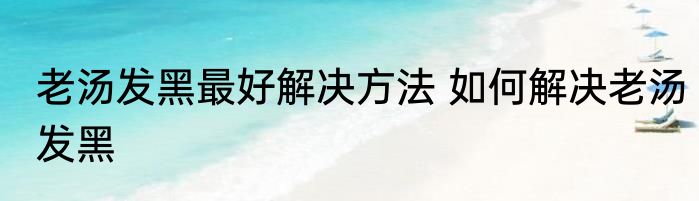 老汤发黑最好解决方法 如何解决老汤发黑