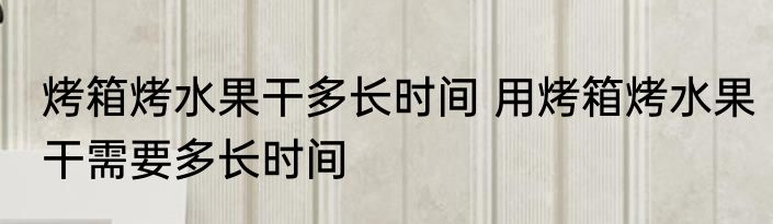 烤箱烤水果干多长时间 用烤箱烤水果干需要多长时间