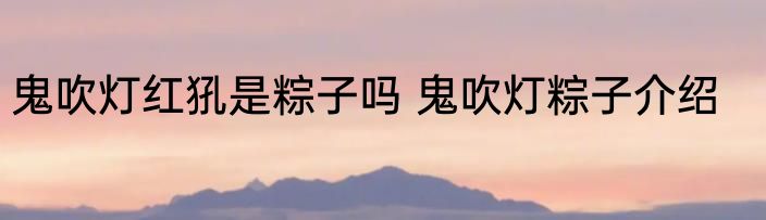 鬼吹灯红犼是粽子吗 鬼吹灯粽子介绍