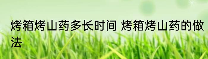 烤箱烤山药多长时间 烤箱烤山药的做法