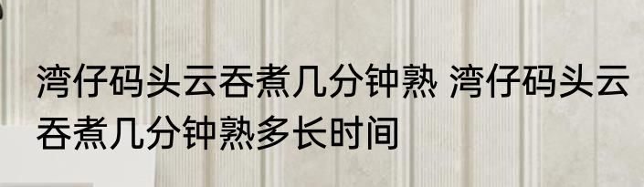 湾仔码头云吞煮几分钟熟 湾仔码头云吞煮几分钟熟多长时间