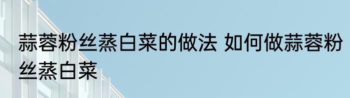 蒜蓉粉丝蒸白菜的做法 如何做蒜蓉粉丝蒸白菜
