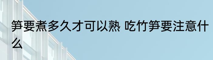 笋要煮多久才可以熟 吃竹笋要注意什么
