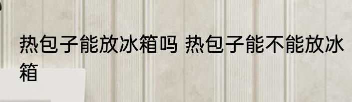 热包子能放冰箱吗 热包子能不能放冰箱