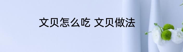 文贝怎么吃 文贝做法