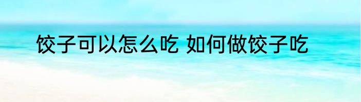 饺子可以怎么吃 如何做饺子吃