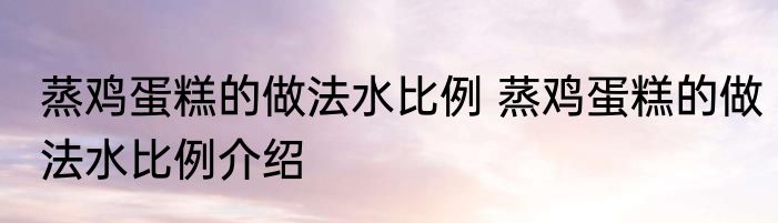 蒸鸡蛋糕的做法水比例 蒸鸡蛋糕的做法水比例介绍