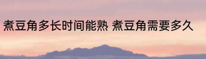 煮豆角多长时间能熟 煮豆角需要多久