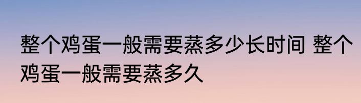 整个鸡蛋一般需要蒸多少长时间 整个鸡蛋一般需要蒸多久
