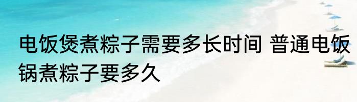 电饭煲煮粽子需要多长时间 普通电饭锅煮粽子要多久