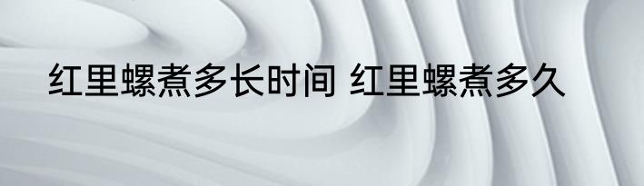 红里螺煮多长时间 红里螺煮多久