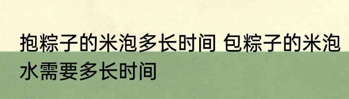 抱粽子的米泡多长时间 包粽子的米泡水需要多长时间