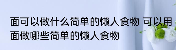面可以做什么简单的懒人食物 可以用面做哪些简单的懒人食物