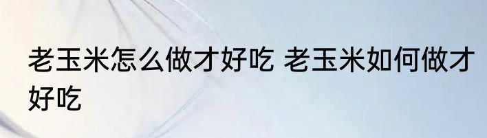 老玉米怎么做才好吃 老玉米如何做才好吃