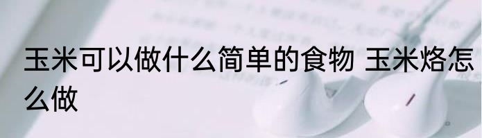 玉米可以做什么简单的食物 玉米烙怎么做